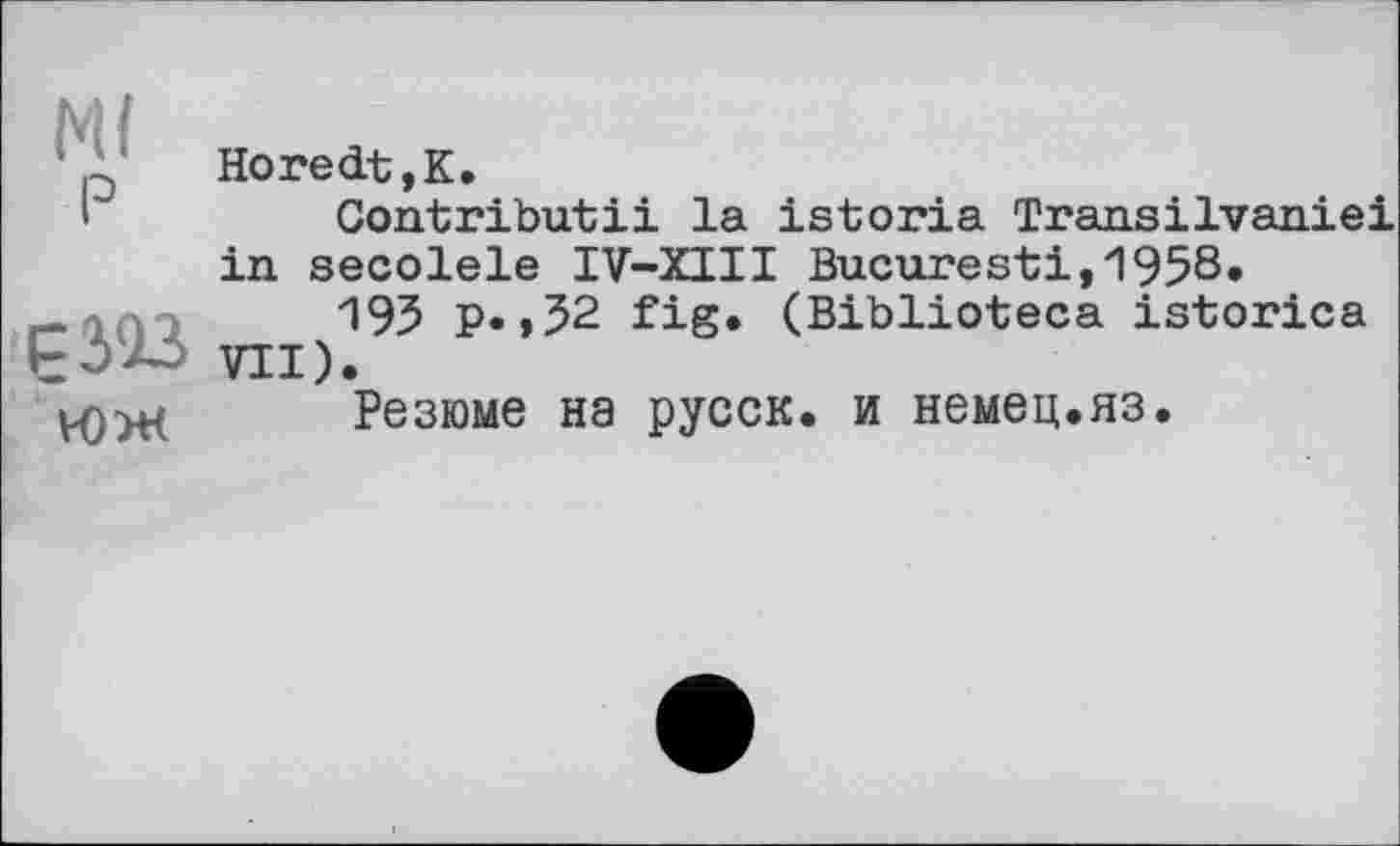 ﻿\ {
р Horedt,K.
Contributii la istoria Transilvaniei in secolele IV-XIII Bucarest!,1958.
193 P» » 32 fig. (Biblioteca istorica GÔ'Xj VII).
ЮЖ Резюме на русск. и немец.яз.